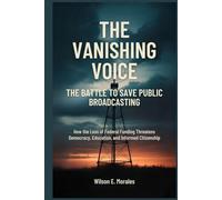 The Vanishing Voice: The Battle to Save Public Broadcasting: How the Loss of Federal Funding Threatens Democracy, Education, and Informed Citizenship