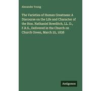 The Varieties of Human Greatness: A Discourse on the Life and Character of the Hon. Nathaniel Bowditch, LL. D., F.R.S., Delivered in the Church on Church Green, March 25, 1838