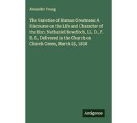 The Varieties of Human Greatness: A DIscourse on the Life and Character of the Hon. Nathaniel Bowditch, LL. D., F. R. S., Delivered in the Church on Church Green, March 25, 1838