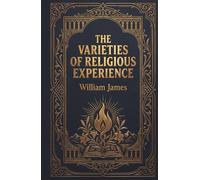 The Varieties of Religious Experience: The 1902 Foundational Work on Faith, Mysticism and the Psychology of Belief
