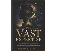 The Vast Expertise: How Deep Knowledge Transforms Ordinary Lives into Extraordinary Success
