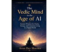 The Vedic Mind in the Age of AI: Ancient Wisdom for Clarity, Energy, and Conscious Living in a Digital World