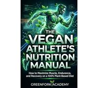 THE VEGAN ATHLETE'S NUTRITION MANUAL: How to Maximize Muscle, Endurance, and Recovery on a 100% Plant-Based Diet