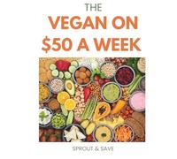 The Vegan on $50 a Week: The Complete Beginner's Guide to Eating Plant-Based Without Breaking Your Budget: Meal Plans, Grocery Lists, and a Foolproof Pantry System