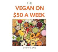The Vegan on $50 a Week: The Complete Beginner's Guide to Eating Plant-Based Without Breaking Your Budget: Meal Plans, Grocery Lists, and a Foolproof Pantry System