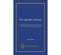 The vegetable cultivator: containing a plain and accurate description of all the different species and varieties of culinary vegetables ... Also, some recollections of the life of Philip Miller