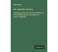 The vegetable cultivator: Containing a plain and accurate description of all the different species and varieties of culinary vegetables