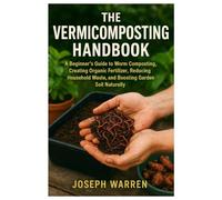 The Vermicomposting Handbook: A Beginner’s Guide to Worm Composting, Creating Organic Fertilizer, Reducing Household Waste, and Boosting Garden Soil Naturally