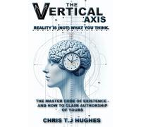 The Vertical Axis - Reality Is {Not} What You Think: The Master Code To Existence - And How To Claim Authorship Of Yours