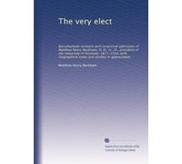 The very elect: Baccalaureate sermons and occasional addresses of Matthew Henry Buckham, D. D., H., D., president of the University of Vermont, ... notes and studies in appreciation