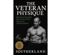 The Veteran Physique: Old-School Bodybuilding Grit Meets Modern Muscle Science for Lifters Over 40 Who Refuse to Quit