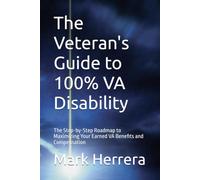 The Veteran's Guide to 100% VA Disability: The Step-by-Step Roadmap to Maximizing Your Earned VA Benefits and Compensation