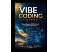 The Vibe Coding Method: Master AI Assisted Software Development, Build Production Ready Applications, and Transform Ideas into High Quality Code with Intelligent AI Collaboration