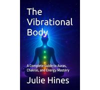 The Vibrational Body: A Complete Guide to Auras, Chakras, and Energy Mastery