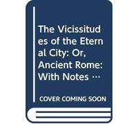 The Vicissitudes of the Eternal City: Or, Ancient Rome: With Notes Classical and Historical.