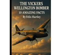 The Vickers Wellington Bomber: 10 Amazing Facts (Machines of War: Inside the World’s Most Powerful Military Technology)