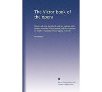 The Victor book of the opera: Stories of one-hundred and ten operas with seven-hundred illustrations and descriptions of twelve-hundred Victor opera records