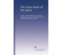 The Victor book of the opera: Stories of one hundred operas with five hundred illustrations & descriptions of one thousand Victor opera records
