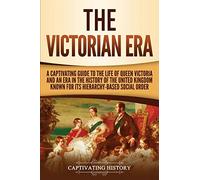 The Victorian Era: A Captivating Guide to the Life of Queen Victoria and an Era in the History of the United Kingdom Known for Its Hierarchy-Based Social Order (Exploring England's Past)