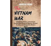 THE VIETNAM WAR: A Definitive History of the Brutal Conflict That Shattered Nations, Divided America, and Shaped the Modern World