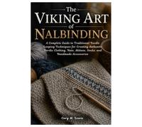 The Viking Art of Nalbinding: A Complete Guide to Traditional Needle Looping Techniques for Creating Authentic Nordic Clothing, Hats, Mittens, Socks, and Handmade Accessories
