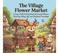 The Village Flower Market: A Cozy Cottagecore Adventure of Seasonal Blooms, Cute Woodland Friends, and Relaxing Countryside Market Scenes for Adults