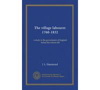 The village labourer 1760-1832: a study in the government of England before the reform bill