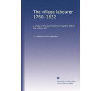 The village labourer 1760-1832: a study in the government of England before the reform bill