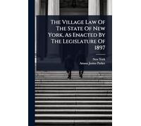 The Village Law Of The State Of New York, As Enacted By The Legislature Of 1897