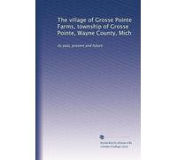 The village of Grosse Pointe Farms, township of Grosse Pointe, Wayne County, Mich: its past, present and future
