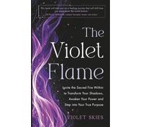 The Violet Flame: Ignite the Sacred Fire Within to Transform Your Shadows, Awaken Your Power and Step into Your True Purpose