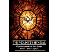 The Violinist’s Hymnal: Easy Arrangements of Over Seventy Classic, Christian Hymns: Amazing Grace, It is Well with My Soul, Be Thou My Vision, and Others