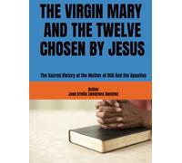 THE VIRGIN MARY AND THE TWELVE CHOSEN BY JESUS: The Sacred History of the Mother of GOD And the Apostles