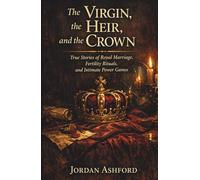 The Virgin, the Heir, and the Crown: True Stories of Royal Marriage, Fertility Rituals, and Intimate Power Games (Royal Power, Punishment & Absurdity)