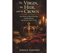 The Virgin, the Heir, and the Crown: True Stories of Royal Marriage, Fertility Rituals, and Intimate Power Games (Royal Power, Punishment & Absurdity)