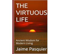 THE VIRTUOUS LIFE: Ancient Wisdom for Modern Living