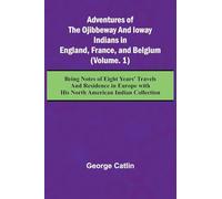 Adventures of the Ojibbeway and Ioway Indians in England, France, and Belgium; (Vol. 1) Being Notes of Eight Years' Travels and Residence in Europe with his North American Indian Collection