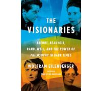 The Visionaries: Arendt, Beauvoir, Rand, Weil, and the Power of Philosophy in Dark Times