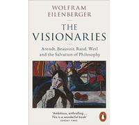 The Visionaries: Arendt, Beauvoir, Rand, Weil and the Salvation of Philosophy