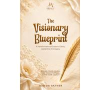 The Visionary Blueprint: A Transformational Guide to Clarity, Leadership And Legacy