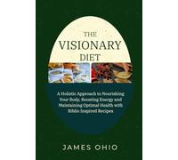 THE VISIONARY DIET: A Holistic Approach to Nourishing Your Body, Boosting Energy and Maintaining Optimal Health with Biblio Inspired Recipes