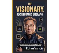 The Visionary: Jensen Huang's Biography: The Untold Story of How One Immigrant's Vision Powered the Artificial Intelligence Revolution (Tech Titans: The Untold Stories)
