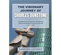 THE VISIONARY JOURNEY OF CHARLES DUNSTONE: The Billionaire Entrepreneur Who Started a Billion-Pound Business from a Flat with Just £6,000: 7 (The ... Entrepreneurs and Industry Leaders)