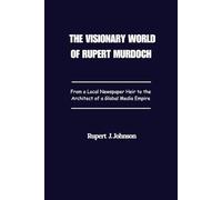 The Visionary World of Rupert Murdoch: From a Local Newspaper Heir to the Architect of a Global Media Empire