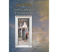 The Visions of Anne Catherine Emmerich (Deluxe Edition), Book I: Dramatis Personae - Creation - Antiquity Old Testament Times - Youth of Mary - Birth ... of Jesus - First Journeys of Jesus: Volume 1