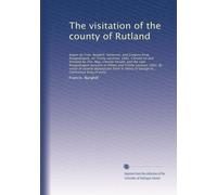 The visitation of the county of Rutland: begun by Fran. Burghill, Somerset, and Gregory King, Rougedragon, on Trinity vacation, 1681. Carried on and ... 1682. By virtue of several deputacons...
