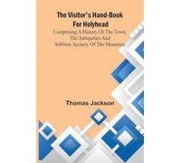 The Visitor’s Hand-Book for Holyhead; Comprising a History of the Town, the Antiquities and Sublime Scenery of the Mountain