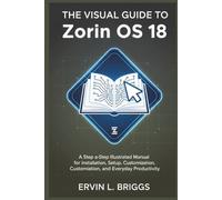 THE VISUAL GUIDE TO Zorin OS 18: A Step-by-Step Illustrated Manual for Installation, Setup, Customization, and Everyday Productivity
