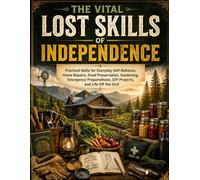 The Vital Lost Skills of Independence: Practical Skills for Everyday Self-Reliance, Home Repairs, Food Preservation, Gardening, Emergency Preparedness, DIY Projects, and Life Off the Grid