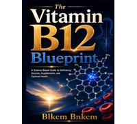 The Vitamin B12 Blueprint: A Science-Based Guide to Deficiency, Sources, Supplements, and Optimal Health